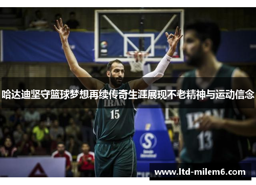 哈达迪坚守篮球梦想再续传奇生涯展现不老精神与运动信念 哈达迪坚守篮球梦想再续传奇生涯展现不老精神与运动信念