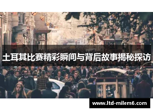 土耳其比赛精彩瞬间与背后故事揭秘探访
