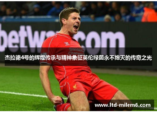 杰拉德4号的辉煌传承与精神象征英伦绿茵永不熄灭的传奇之光