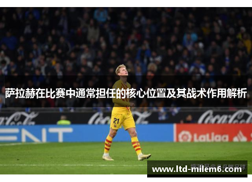 萨拉赫在比赛中通常担任的核心位置及其战术作用解析