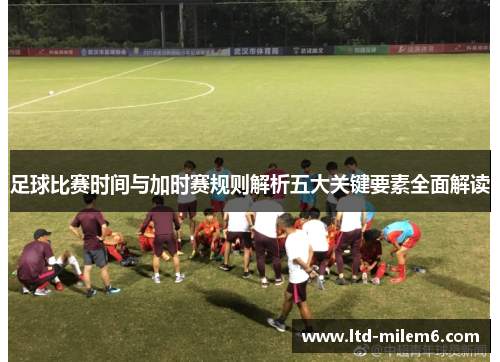 足球比赛时间与加时赛规则解析五大关键要素全面解读