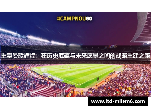 重塑曼联辉煌：在历史底蕴与未来愿景之间的战略重建之路