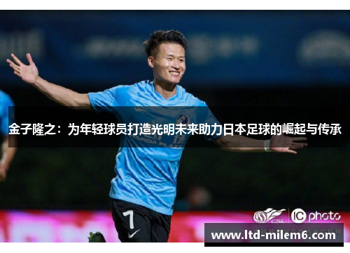 金子隆之：为年轻球员打造光明未来助力日本足球的崛起与传承