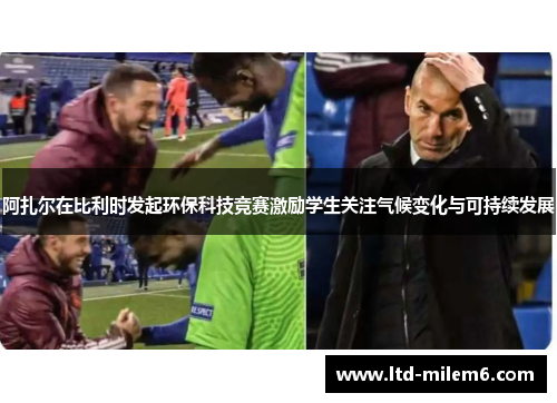 阿扎尔在比利时发起环保科技竞赛激励学生关注气候变化与可持续发展 阿扎尔在比利时发起环保科技竞赛激励学生关注气候变化与可持续发展