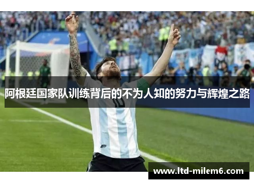 阿根廷国家队训练背后的不为人知的努力与辉煌之路 阿根廷国家队训练背后的不为人知的努力与辉煌之路