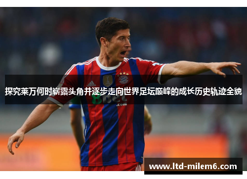 探究莱万何时崭露头角并逐步走向世界足坛巅峰的成长历史轨迹全貌