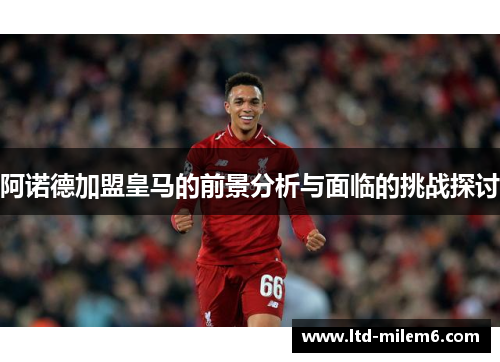 阿诺德加盟皇马的前景分析与面临的挑战探讨