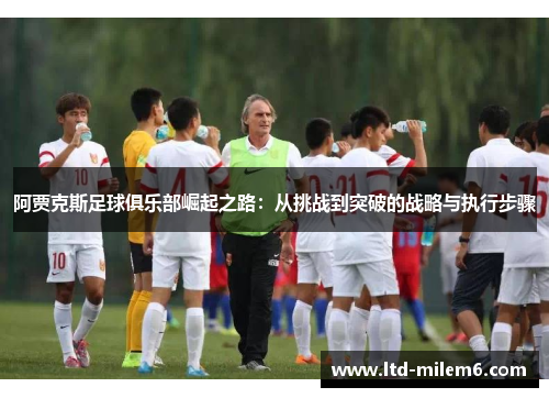 阿贾克斯足球俱乐部崛起之路：从挑战到突破的战略与执行步骤