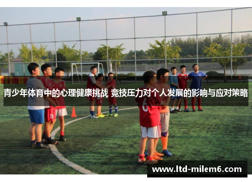 青少年体育中的心理健康挑战 竞技压力对个人发展的影响与应对策略
