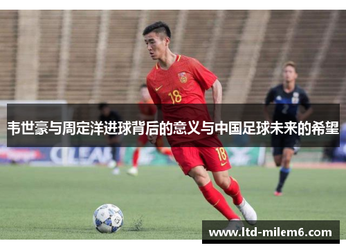 韦世豪与周定洋进球背后的意义与中国足球未来的希望