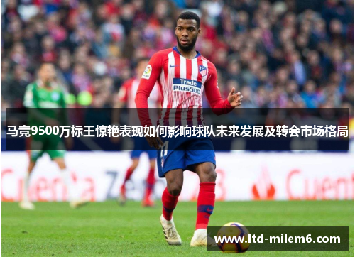 马竞9500万标王惊艳表现如何影响球队未来发展及转会市场格局