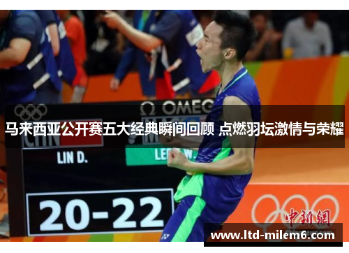 马来西亚公开赛五大经典瞬间回顾 点燃羽坛激情与荣耀