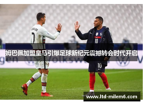 姆巴佩加盟皇马引爆足球新纪元震撼转会时代开启